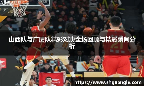 银河山西队与广厦队精彩对决全场回顾与精彩瞬间分析