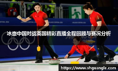 银河冰壶中国对战英国精彩直播全程回顾与赛况分析