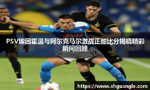 银河PSV埃因霍温与阿尔克马尔激战正酣比分揭晓精彩瞬间回顾